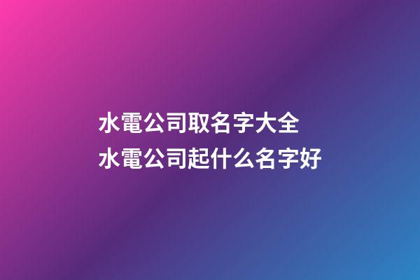 水電公司取名字大全 水電公司起什么名字好-第1張-公司起名-玄機派